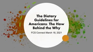 The Dietary
Guidelines for
Americans: The How
Behind the Why
FCS Connect March 18, 2021
 