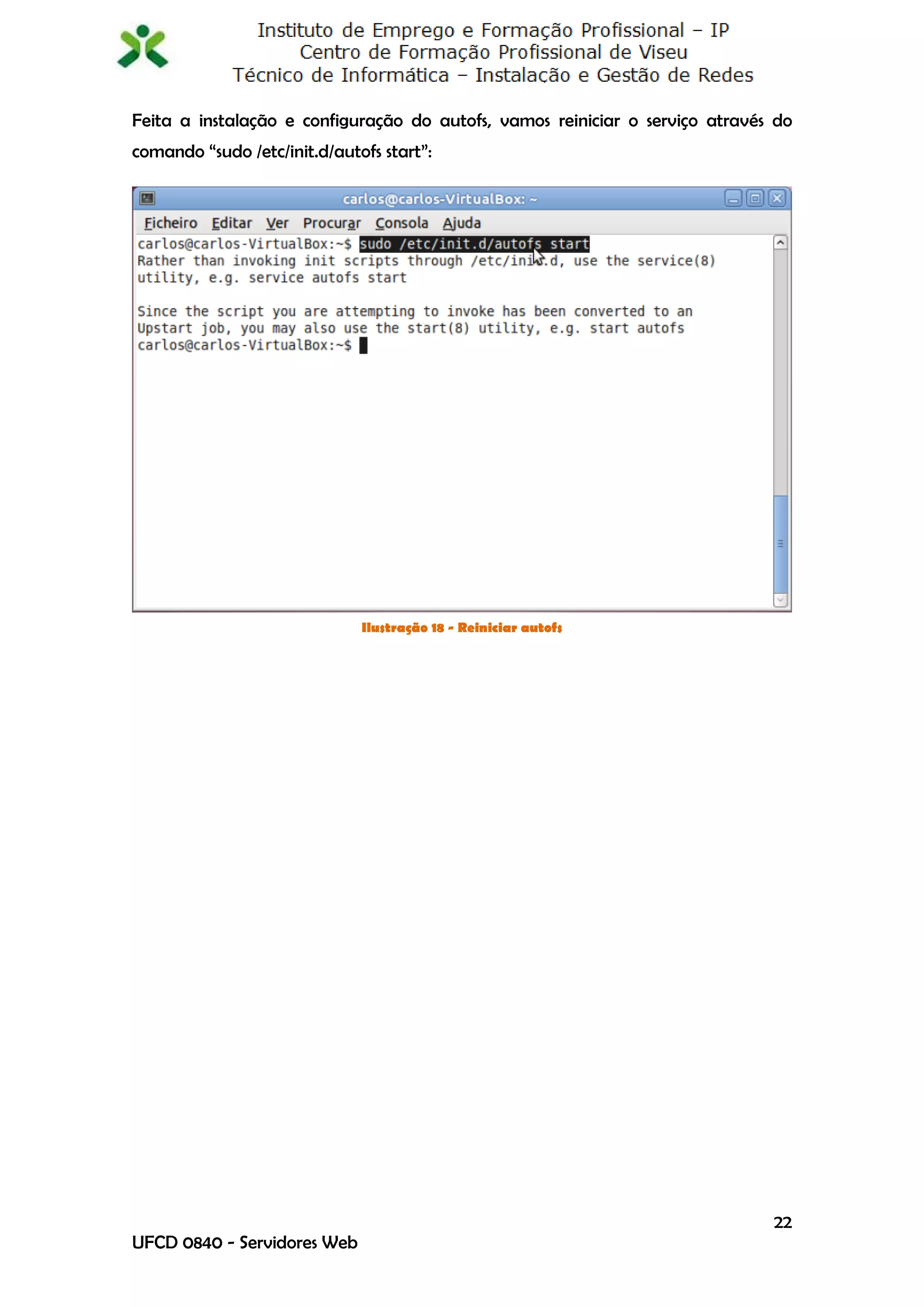 Feita a instalação e configuração do autofs, vamos reiniciar o serviço através do
comando “sudo /etc/init.d/autofs start”:




                              Ilustração 18 - Reiniciar autofs




                                                                              22
UFCD 0840 - Servidores Web
 