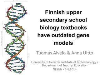 Finnish upper
secondary school
biology textbooks
have outdated gene
models
Tuomas Aivelo & Anna Uitto
University of Helsinki, Institute of Biotechnology /
Department of Teacher Education
NFSUN - 6.6.2014
 