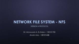 NETWORK FILE SYSTEM - NFS
VERSION 4 PROTOCOL
BY: MOHAMMED A. EL-SHEIKH – 120101700
AHMED AHEL - 120101458
1
 