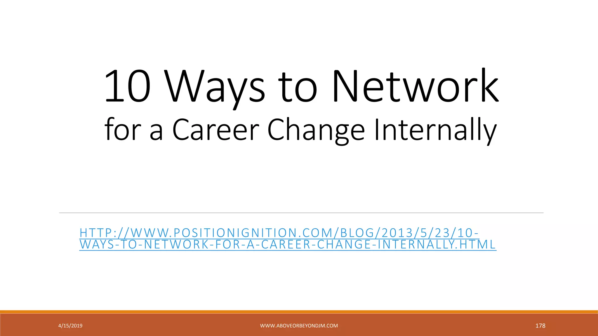 10 Ways to Network
for a Career Change Internally
HTTP://WWW.POSITIONIGNITION.COM/BLOG/2013/5/23/10-
WAYS-TO-NETWORK-FOR-A-CAREER-CHANGE-INTERNALLY.HTML
4/15/2019 WWW.ABOVEORBEYONDJM.COM 178
 