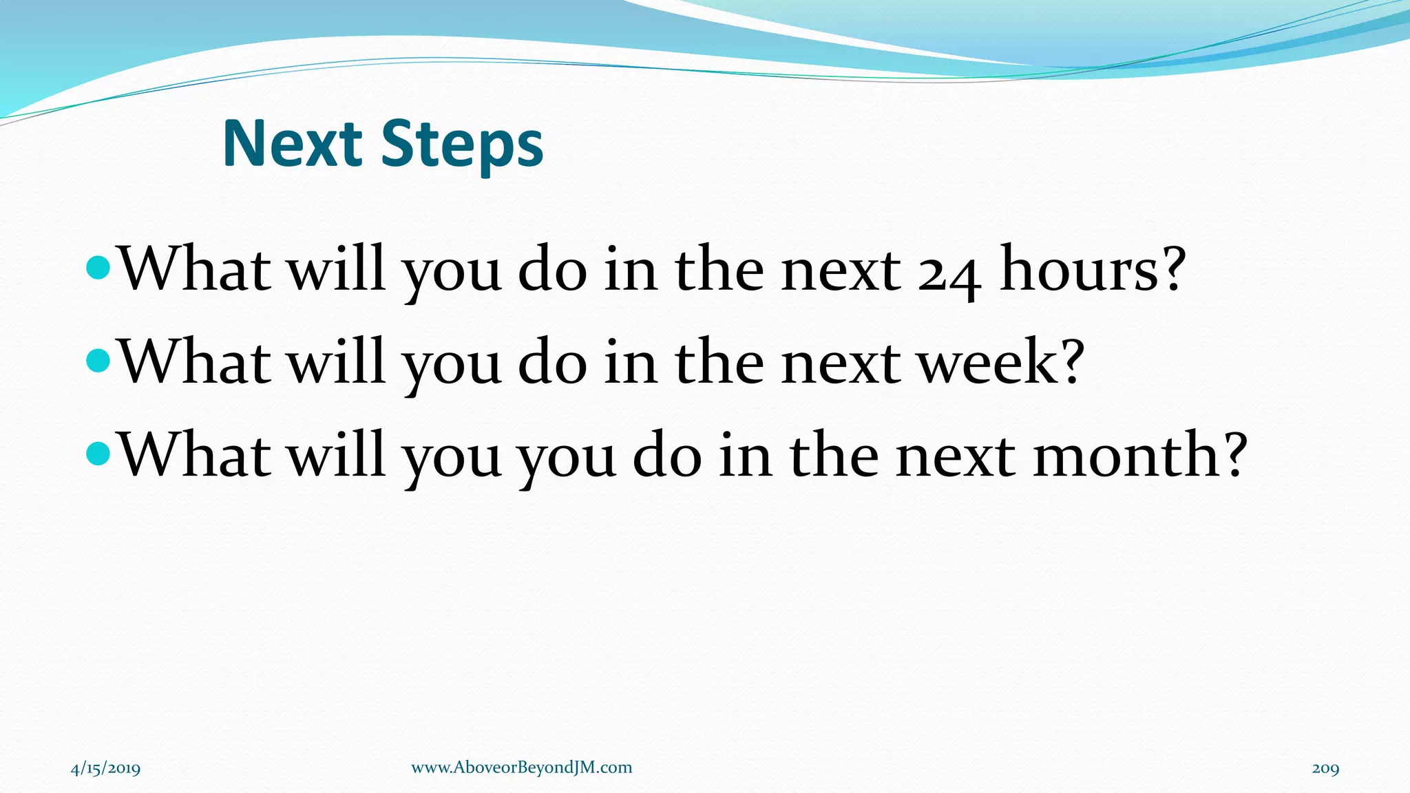 Next Steps
What will you do in the next 24 hours?
What will you do in the next week?
What will you you do in the next month?
4/15/2019 209www.AboveorBeyondJM.com
 