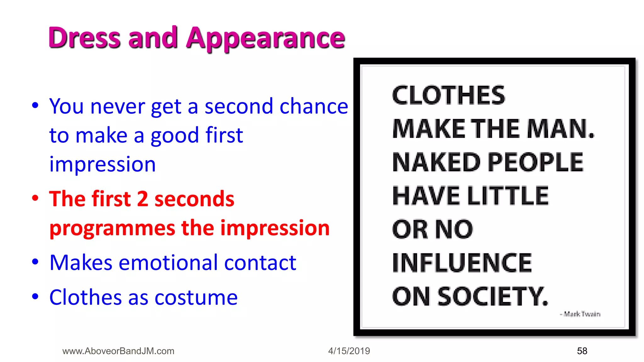 4/15/2019www.AboveorBandJM.com 58
Dress and Appearance
• You never get a second chance
to make a good first
impression
• The first 2 seconds
programmes the impression
• Makes emotional contact
• Clothes as costume
 