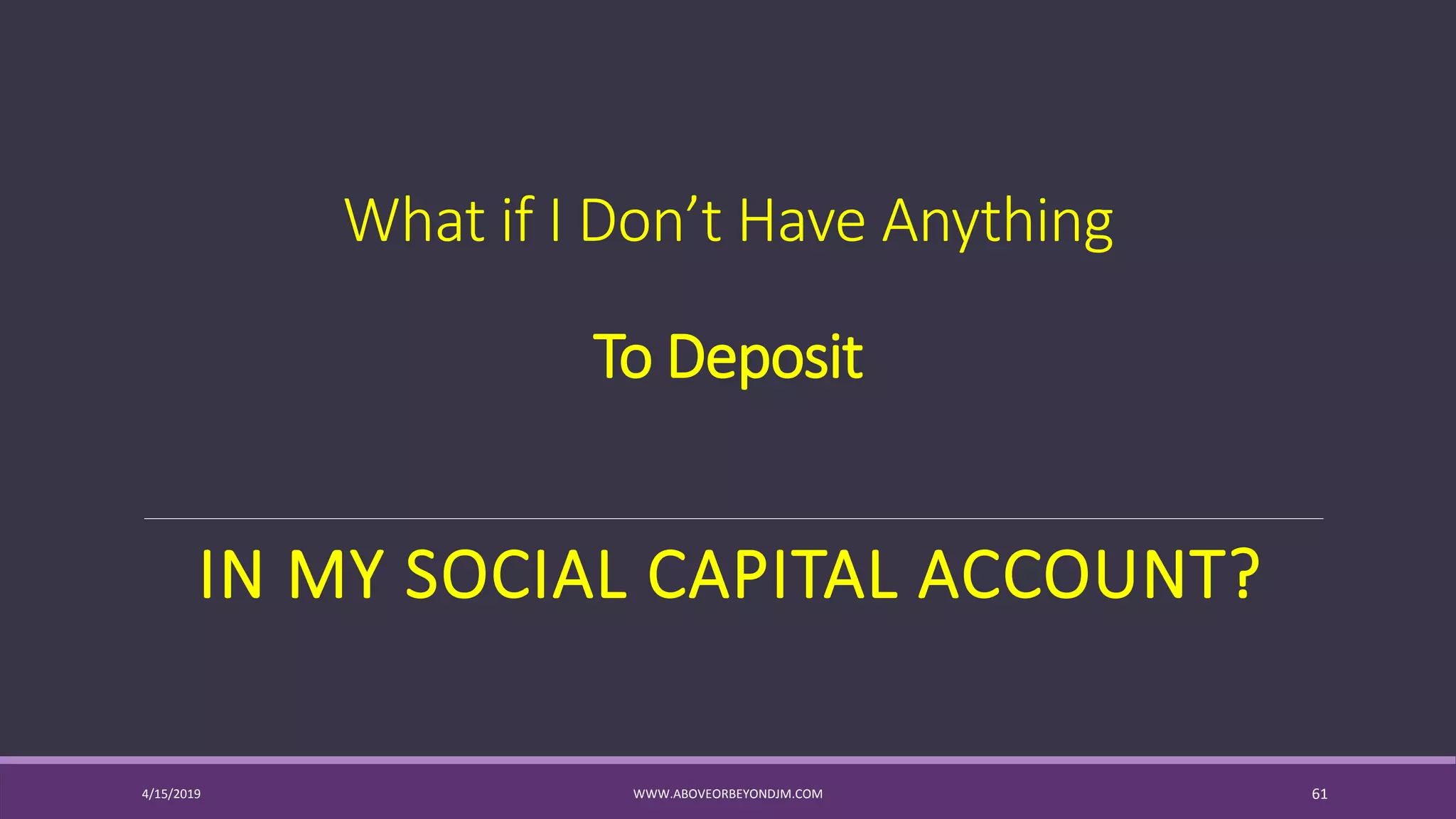 What if I Don’t Have Anything
To Deposit
IN MY SOCIAL CAPITAL ACCOUNT?
4/15/2019 WWW.ABOVEORBEYONDJM.COM 61
 