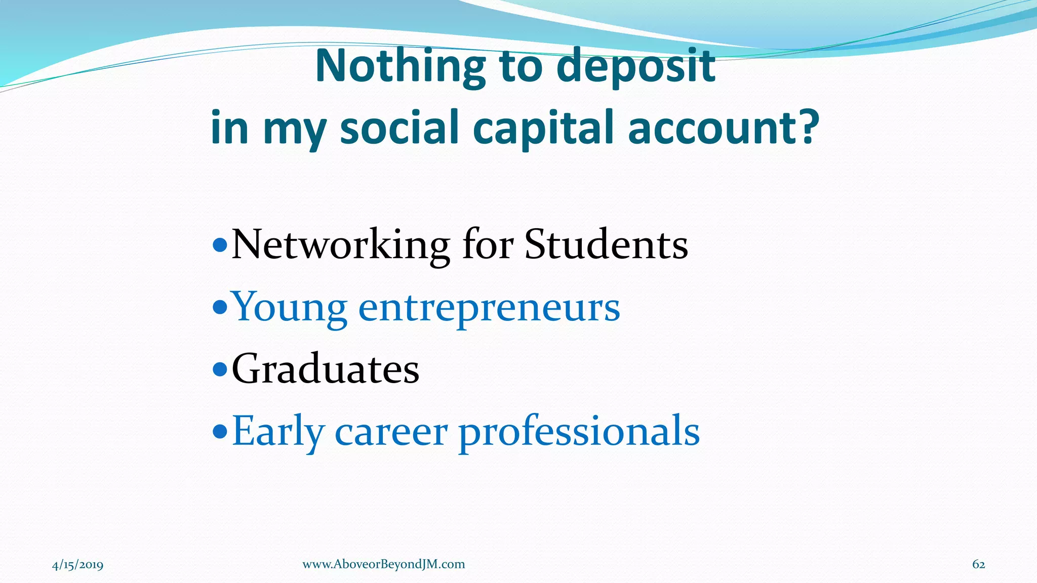Nothing to deposit
in my social capital account?
Networking for Students
Young entrepreneurs
Graduates
Early career professionals
4/15/2019 62www.AboveorBeyondJM.com
 