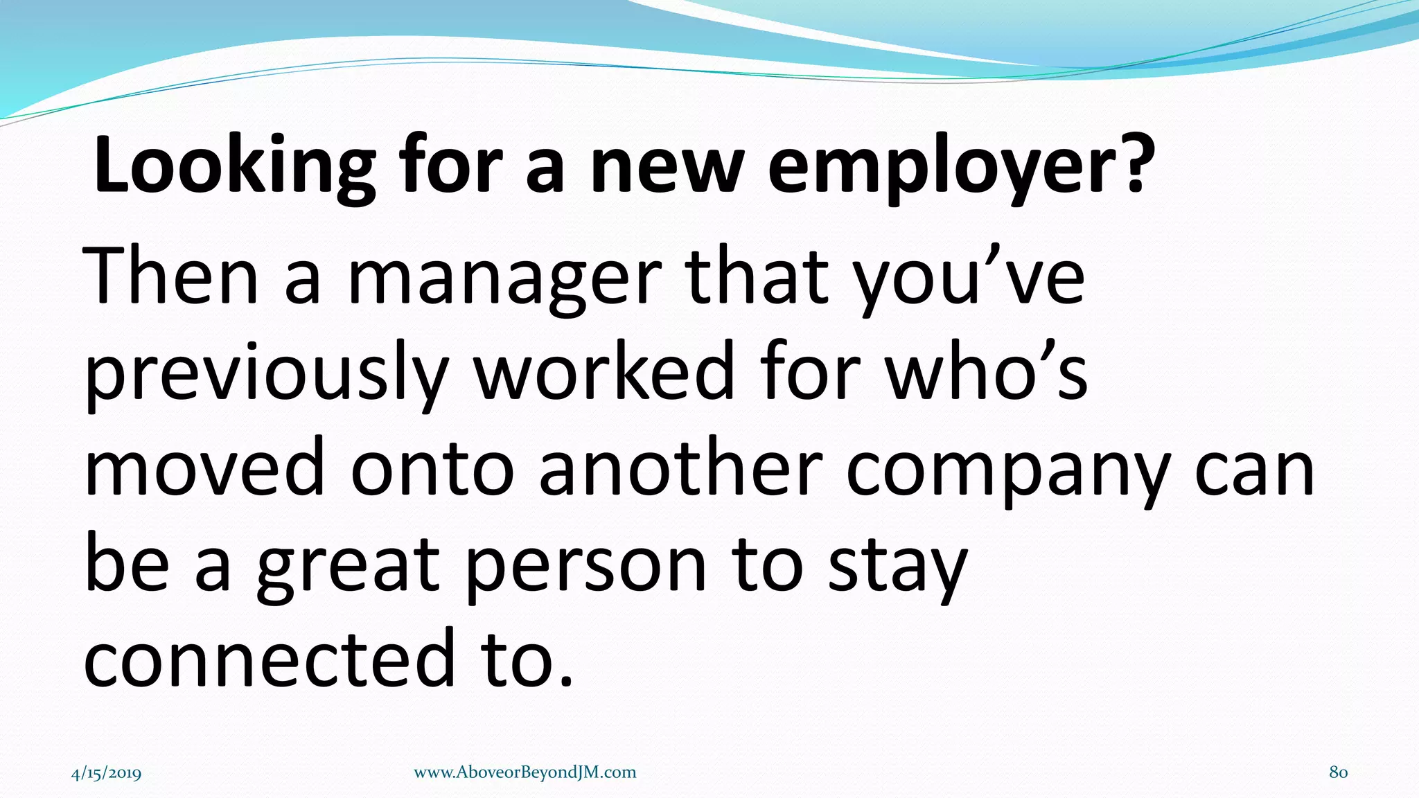 Looking for a new employer?
Then a manager that you’ve
previously worked for who’s
moved onto another company can
be a great person to stay
connected to.
4/15/2019 www.AboveorBeyondJM.com 80
 