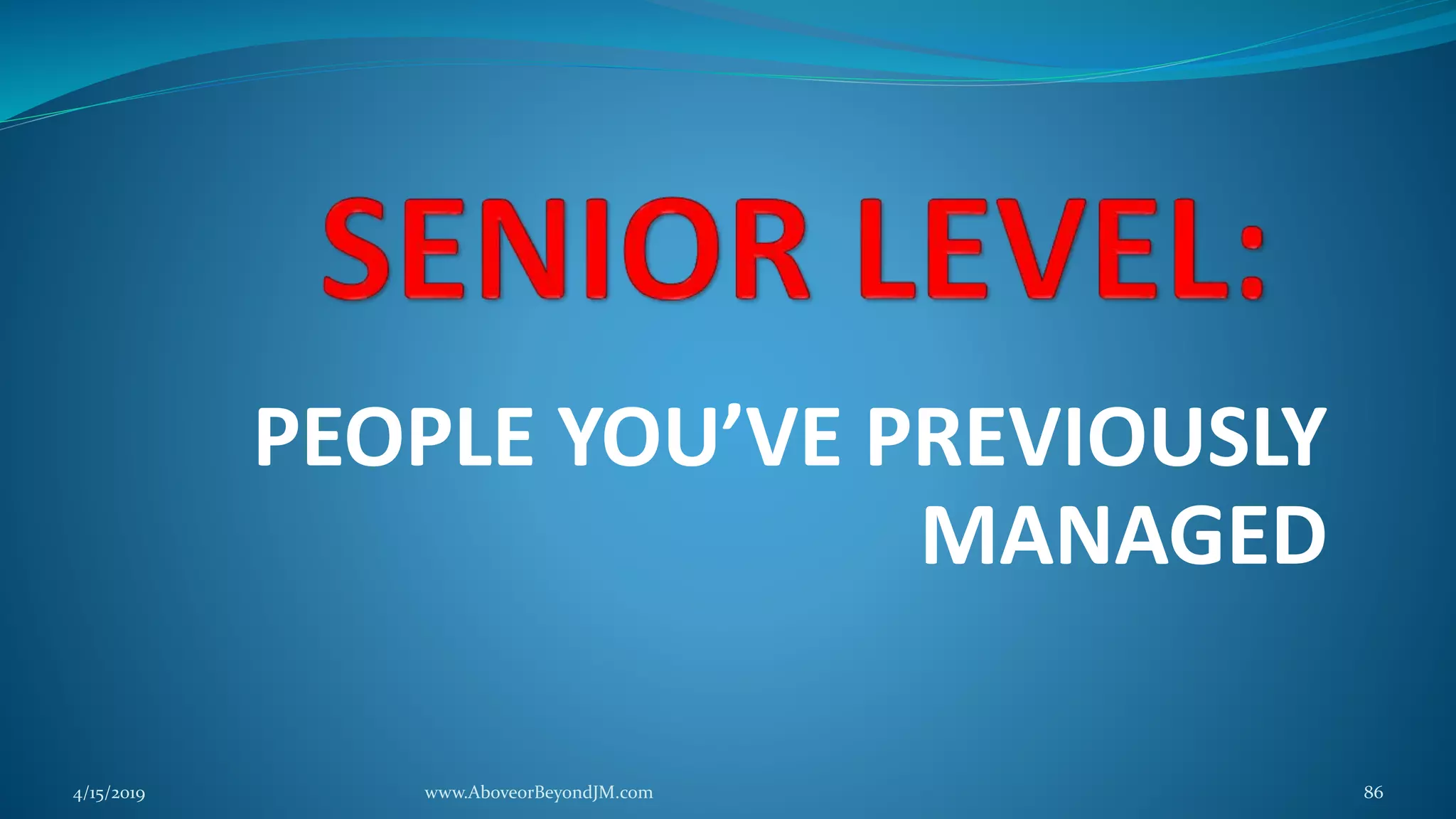 PEOPLE YOU’VE PREVIOUSLY
MANAGED
4/15/2019 www.AboveorBeyondJM.com 86
 