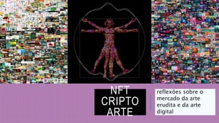 NFT
CRIPTO
ARTE
reflexões sobre o
mercado da arte
erudita e da arte
digital
 