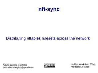 nft-sync
Distributing nftables rulesets across the network
Netfilter Workshop 2014
Montpelier, France
Arturo Borrero Gonzalez
arturo.borrero.glez@gmail.com
 