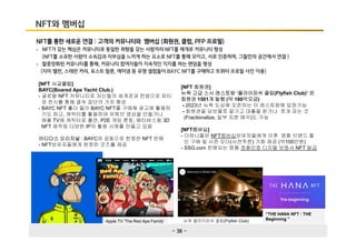 - 38 -
NFT와 멤버십
NFT를 통한 새로운 연결 : 고객의 커뮤니티와 멤버십 (회원권, 클럽, PFP 프로필)
- NFT가 갖는 핵심은 커뮤니티로 동일한 취향을 갖는 사람끼리 NFT를 매개로 커뮤니티 형성
(NFT를 소유한 사람이 소속감과 자부심을 느끼게 하는 요소로 NFT를 통해 모이고, 서로 인증하며, 그들만의 공간에서 연결 )
- 탈중앙화된 커뮤니티를 통해, 커뮤니티 참여자들이 지속적인 지지를 하는 팬덤을 형성
(지미 팰런, 스테판 커리, 포스트 말론, 에미넴 등 유명 셀럽들이 BAYC NFT를 구매하고 트위터 프로필 사진 이용)
[NFT 사교클럽]
BAYC(Boared Ape Yacht Club.)
- 글로벌 NFT 커뮤니티로 자신들의 세계관과 컨셉으로 파티
와 전시를 통해 결속 집단의 가치 형성
- BAYC NFT 홀더 들이 BAYC NFT를 구매해 광고에 활용하
기도 하고, 캐릭터를 활용하여 유튜브 영상을 만들거나
애플 TV에 캐릭터로 출연, P2E 게임 론칭, 메타버스용 3D
NFT 제작등 다양한 IP의 활용 사례를 만들고 있음
아디다스 오리지널 : BAYC와 공동으로 한정판 NFT 판매
- NFT보유자들에게 한정판 굿즈를 제공
[NFT 회원권]
뉴욕 고급 스시 레스토랑 ‘플라이피쉬 클럽(Flyfish Club)’ 은
회원권 1501개 발행 (약 180억모금)
- 2023년 뉴욕 도심에 오픈하는 이 레스토랑에 입장가능
- 회원권을 담보물로 맡기고 대출을 받거나 쪼개 파는 것
(Fractionalize, 일부 지분 매각)도 가능
[NFT멤버십]
- 더하나몰은 NFT멤버십보유자들에게 이후 명품 브랜드 할
인 구매 및 시즌 오더(사전주문) 기회 제공 (약100만원)
- SSG.com 판매되는 명품 정품인증 디지털 보증서 NFT 발급
Apple TV 'The Red Ape Family' 뉴욕 플라이피쉬 클럽(Flyfish Club)
“THE HANA NFT : THE
Beginning ”
 