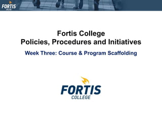 Fortis College
Policies, Procedures and Initiatives
Week Three: Course & Program Scaffolding
 
