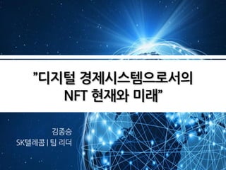 ”디지털 경제시스템으로서의
NFT 현재와 미래”
김종승
SK텔레콤 | 팀 리더
 