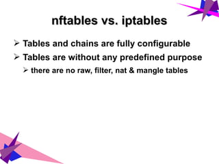 nftables vs. iptablesnftables vs. iptables
➢ Tables and chains are fully configurable
➢ Tables are without any predefined purpose
➢ there are no raw, filter, nat & mangle tables
 