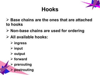 HooksHooks
➢ Base chains are the ones that are attached
to hooks
➢ Non-base chains are used for ordering
➢ All available hooks:
➢ ingress
➢ input
➢ output
➢ forward
➢ prerouting
➢ postrouting
 