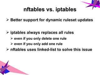 nftables vs. iptablesnftables vs. iptables
➢ Better support for dynamic ruleset updates
➢ iptables always replaces all rules
➢ even if you only delete one rule
➢ even if you only add one rule
➢ nftables uses linked-list to solve this issue
 