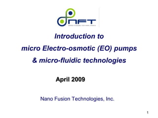 Introduction to
micro Electro-osmotic (EO) pumps
  & micro-fluidic technologies

           April 2009


     Nano Fusion Technologies, Inc.

                                      1
 