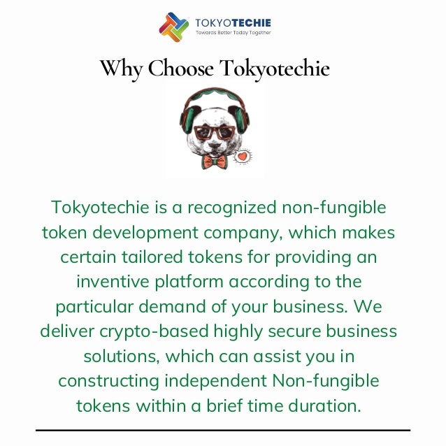 Why Choose Tokyotechie


Tokyotechie is a recognized non-fungible
token development company, which makes
certain tailored tokens for providing an
inventive platform according to the
particular demand of your business. We
deliver crypto-based highly secure business
solutions, which can assist you in
constructing independent Non-fungible
tokens within a brief time duration.
 