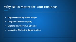 Why NFTs Matter for Your Business
● Digital Ownership Made Simple
● Deepen Customer Loyalty
● Explore New Revenue Streams
● Innovative Marketing Opportunities
 