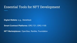 Essential Tools for NFT Development
Digital Wallets: e.g., MetaMask
Smart Contract Platforms: ERC-721, ERC-1155
NFT Marketplaces: OpenSea, Rarible, Foundation
 