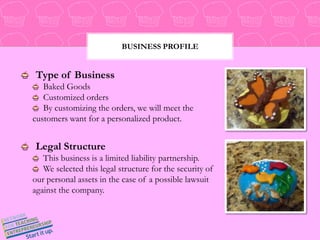 Business ProfileType of Business  Baked Goods  Customized orders  By customizing the orders, we will meet the customers want for a personalized product. Legal Structure  This business is a limited liability partnership.  We selected this legal structure for the security of our personal assets in the case of a possible lawsuit against the company.