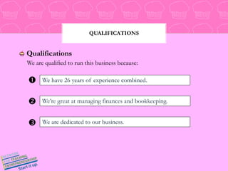 QualificationsQualificationsQualificationsWe are qualified to run this business because:We have 26 years of experience combined.We’re great at managing finances and bookkeeping. We are dedicated to our business.