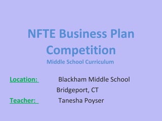 NFTE Business Plan Competition Middle School Curriculum  Location:  Blackham Middle School Bridgeport, CT  Teacher:  Tanesha Poyser 