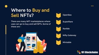 Where to Buy and
Sell NFTs? OpenSea
Rarible
SuperRare
Nifty Gateway
Mintable
There are many NFT marketplaces where
uses can go to buy and sell NFTs. Some of
these are –
NFT
NFT NFT
NFT
NFT
NFT
NFT
NFT
NFT
NFT
NFT
NFT
NFT
NFT
NFT
NFT
NFT
NFT
NFT
NFT
NFT
NFT
NFT
NFT
NFT
NFT
NFT
NFT
NFT
NFT
NFT
NFT
NFT
NFT
NFT
NFT
NFT
NFT
NFT
NFT
NFT
NFT
NFT
NFT
NFT
 