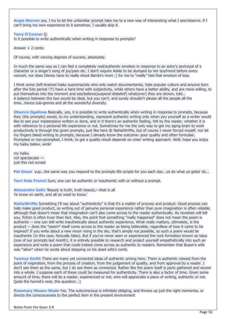 Angie Werren yes. I try to let the unfamiliar prompt take me to a new way of interpreting what I see/observe. if I
can't bring my own experience to it somehow, I usually skip it.

Terry O'Connor Q:
Is it possible to write authentically when writing in response to prompts?

Answer + 2 cents:

Of course, with varying degrees of success, absolutely.

In much the same way as I can feel a completely real/authentic emotion in response to an actor's portrayal of a
character or a singer's song of joy/pain etc. I don't require Adele to be dumped by her boyfriend before every
concert, nor does Disney have to really shoot Bambi's mom ;) for me to "really" feel that emotion of loss.

I think some (left-brained haiku supremacists who only watch documentaries, hate popular culture and anyone born
after the Edo period !?!) have a hard time with subjectivity, while others have a better ability, and are more willing, to
put themselves into the moment and see/believe(suspend disbelief) what(ever) they are shown, told...
A balance between the two would be ideal, but you can't, and surely shouldn't please all the people all the
time...hence sub-genres and all the wonderful diversity.

Otsenre Ogaitnas Basically, yes, it is possible to write authentically when writing in response to prompts, because
they (the prompts) would, to my understanding, represent authentic writing only when you yourself as a writer would
like to see your masterpiece written or done, and in it there’s an authentic feeling, felt by the reader, whether it is
with reference to a personal life experience or not. Sometimes for me the only way to get my aging brain to work
productively is through the given prompts, just like here @ NaHaiWriMo, but of course I never forced myself, nor let
my fingers bleed writing to prompts, because I already know the outcome- poor quality and often formulaic.
Prompted or non-prompted, I think, to get a quality result depends on ones' writing approach. Well, hope you enjoy
my haiku below, wink!

my haiku
not spectacular —
just this red sunset

Pat Geyer yup...the same way you respond to the prompts life scripts for you each day...ya do what ya gotta' do...

Terri Hale French Sure, one can be authentic or inauthentic with or without a prompt.

Alessandra Gallo 'Beauty is truth, truth beauty,—that is all
Ye know on earth, and all ye need to know.'

NaHaiWriMo Something I'll say about "authenticity" is that it's a matter of process and product. Good process can
help make good product, so writing out of genuine personal experience rather than pure imagination is often reliable,
although that doesn't mean that imagination can't also come across to the reader authentically. As novelists will tell
you, fiction is often truer than fact. Also, the point that something "really happened" does not mean the poem is
authentic -- one can still write inauthetically about authentic experience. What really matters, ultimately, is the
product -- does the *poem* itself come across to the reader as being believable, regardless of how it came to be
inspired? If you write about a new moon rising in the sky, that's simply not possible, so such a poem would be
inauthentic (in this case, factually false). But if you've never seen or experienced the rock formation known as talus
(one of our prompts last month), it is entirely possible to research and project yourself empathetically into such an
experience and write a poem that could indeed come across as authentic to readers. Remember that Buson's wife
was *alive* when he wrote about stepping on his dead wife's comb.

Tawnya Smith There are many yet connected ideas of authentic arising here. There is authentic viewed from the
point of inspiration, from the process of creation, from the judgement of quality, and from approval by a reader. I
don't see them as the same, but I do see them as connected. Rather like the poem itself is parts gathered and woven
into a whole. I suppose each of these could be measured for authenticity. There is also a factor of time. Given some
amount of time, there will be a reader, experienced or not, who will appreciate a piece of writing, authentic or not.
Quite the hornet's nest, this question. ;)

Rosemary Nissen-Wade Yes. The subconscious is infinitely obliging, and throws up just the right memories, or
directs the consciousness to the perfect item in the present environment


Notes from the Gean 3:4
                                                                                                                  Page 50
 