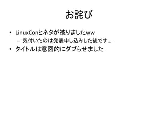 お詫び
• LinuxConとネタが被りましたww
– 気付いたのは発表申し込みした後です…
• タイトルは意図的にダブらせました
 