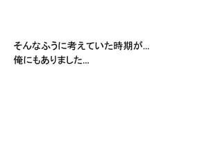 そんなふうに考えていた時期が…
俺にもありました…
 