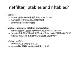 nftables?
iptablesが持つ技術的負債
• iptablesが産まれたのは1999年11月
– http://www.netfilter.org/about.html#history
– 16年経過!
• Extension Mo...
