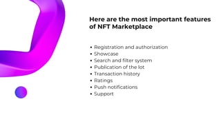 Here are the most important features
of NFT Marketplace
Registration and authorization
Showcase
Search and filter system
Publication of the lot
Transaction history
Ratings
Push notifications
Support
 