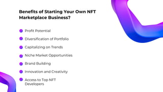 Benefits of Starting Your Own NFT
Marketplace Business?
Profit Potential
Diversification of Portfolio
Capitalizing on Trends
Niche Market Opportunities
Brand Building
Innovation and Creativity
Access to Top NFT
Developers
 