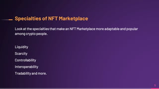 Specialties of NFT Marketplace
Look at the specialties that make an NFT Marketplace more adaptable and popular
among crypto people.
Liquidity
Scarcity
Controllability
Interoperability
Tradability and more.
5
 