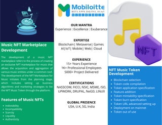NFT Music Token
Development
Music NFT Marketplace
Development
The development of a music NFT
marketplace refers to the process of creating
an exclusive NFT marketplace for music that
allows the acquisition and aggregation of
various music entities under a common roof.
The development of the NFT Marketplace for
Music initiates from the planning stage,
which includes setting up business
algorithms and marketing strategies to list
the NFT Music Token through the platform.
Blockchain selection
Token code compilation
Token application specification
Feature addition
Token mintability specification
Token burn specification
Token URL advanced setting up
Deployment on mainnet
Token out of use
OUR MANTRA
Experience : Excellence : Exuberance
EXPERTISE
Blockchain| Metaverse| Games
AI|IoT| Mobile| Web| Cloud
EXPERIENCE
15+ Years Experience
1K+ Professional Employees
5000+ Project Delivered
CERTIFICATIONS
NASSCOM, FICCI, NSIC, MSME, ISO,
UPWORK, DRUPAL, NeGD, LINUX
GLOBAL PRESENCE
USA, U.K, SG, India
Features of Music NFTs
Indivisibility
Incompatibility
Scarcity
Liquidity
Authenticity
 