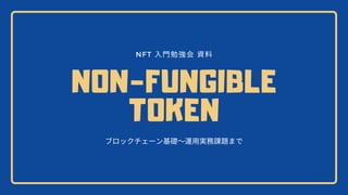 NFT 入門勉強会 資料
NON-FUNGIBLE
TOKEN
ブロックチェーン基礎～運用実務課題まで
 