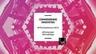 COMMISSIONING
INNOVATION
NFTS Entrepreneurs 2014
@Film4insider
@AnnaEHiggs
 