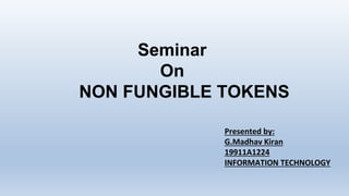 Seminar
On
NON FUNGIBLE TOKENS
Presented by:
G.Madhav Kiran
19911A1224
INFORMATION TECHNOLOGY
 