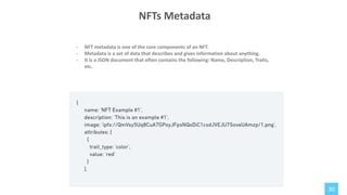 30
- NFT metadata is one of the core components of an NFT.
- Metadata is a set of data that describes and gives information about anything.
- It is a JSON document that often contains the following: Name, Description, Traits,
etc.
NFTs Metadata
 
