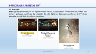 10. BossLogic
BossLogic es reconocido por sus espectaculares dibujos, ilustraciones o recreaciones de pósters para
series y películas taquilleras. La colección de arte digital de BossLogic cuenta con 1.077 obras,
valoradas en más de 2,63 millones de dólares.
PRINCIPALES ARTISTAS NFT
SJM Computación 4.0 38
 