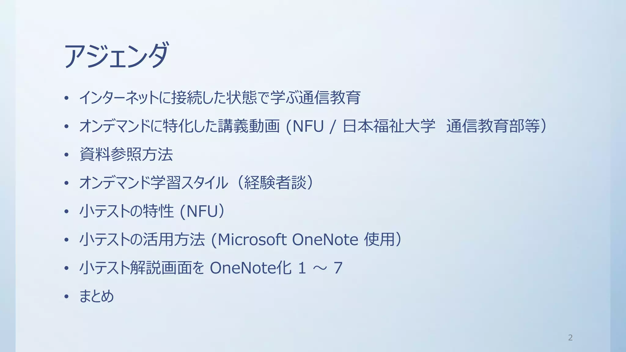 アジェンダ
• インターネットに接続した状態で学ぶ通信教育
• オンデマンドに特化した講義動画 (NFU / 日本福祉大学 通信教育部等）
• 資料参照方法
• オンデマンド学習スタイル（経験者談）
• 小テストの特性 (NFU）
• 小テストの活用方法 (Microsoft OneNote 使用）
• 小テスト解説画面を OneNote化 1 ～ 7
• まとめ
2
 
