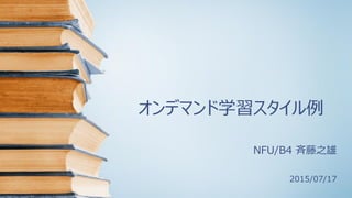 オンデマンド学習スタイル例
NFU/B4 斉藤之雄
2015/07/17
 