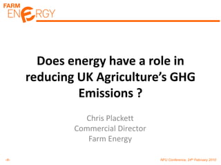 Does energy have a role in reducing UK Agriculture’s GHG Emissions ? Chris Plackett Commercial Director Farm Energy 