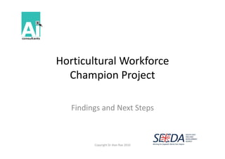 Horticultural Workforce
Horticultural Workforce
  Champion Project
         p       j

   Findings and Next Steps



         Copyright Dr Alan Rae 2010
 