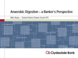 Anaerobic Digestion – a Banker’s Perspective
Mike Rowe – Senior Partner Partner Exeter IFS
 