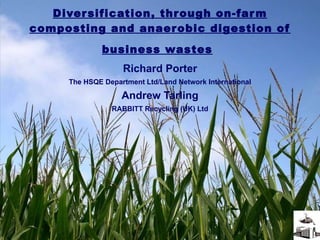 Diversification, through on-farm composting and anaerobic digestion of business wastes   Richard Porter The HSQE Department Ltd/Land Network International Andrew Tarling RABBITT Recycling (UK) Ltd 