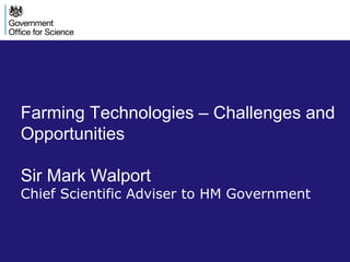 Farming Technologies – Challenges and
Opportunities
Sir Mark Walport
Chief Scientific Adviser to HM Government
 