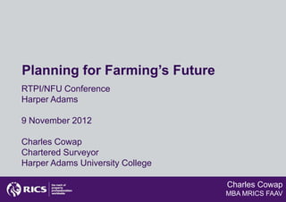 Planning for Farming’s Future
RTPI/NFU Conference
Harper Adams

9 November 2012

Charles Cowap
Chartered Surveyor
Harper Adams University College

                                  Charles Cowap
                                  MBA MRICS FAAV
 