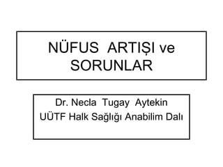 NÜFUS ARTIŞI ve
SORUNLAR
Dr. Necla Tugay Aytekin
UÜTF Halk Sağlığı Anabilim Dalı
 