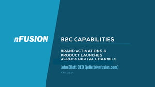 © NFUSION GROUP, LLC. PROPRIETARY AND CONFIDENTIAL.
B2C CAPABILITIES
BRAND ACTIVATIONS &
PRODUCT LAUNCHES
ACROSS DIGITAL CHANNELS
JohnEllett,CEO(jellett@nfusion.com)
MAY, 2014 
 